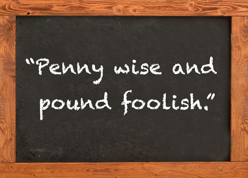 Penny wise and pound foolish.